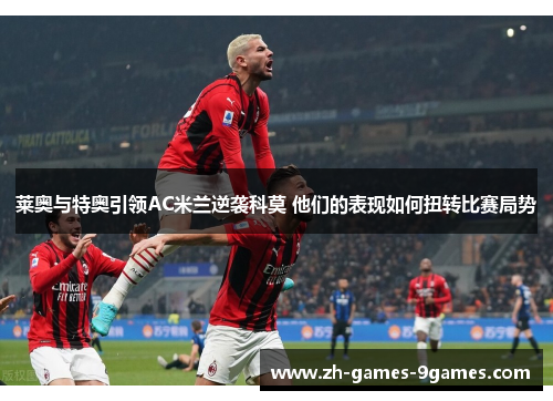 莱奥与特奥引领AC米兰逆袭科莫 他们的表现如何扭转比赛局势