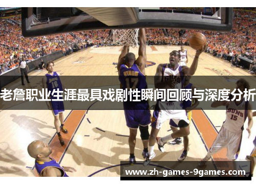 老詹职业生涯最具戏剧性瞬间回顾与深度分析