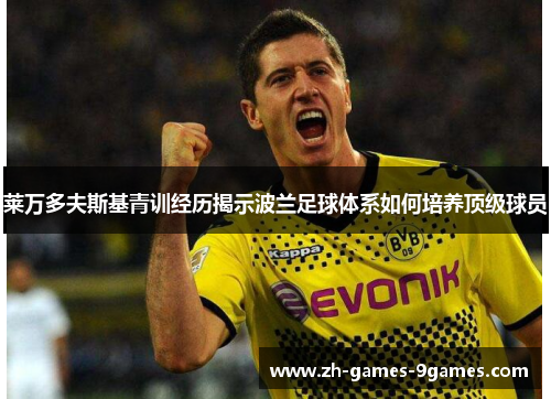 莱万多夫斯基青训经历揭示波兰足球体系如何培养顶级球员