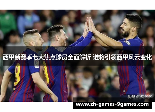 西甲新赛季七大焦点球员全面解析 谁将引领西甲风云变化