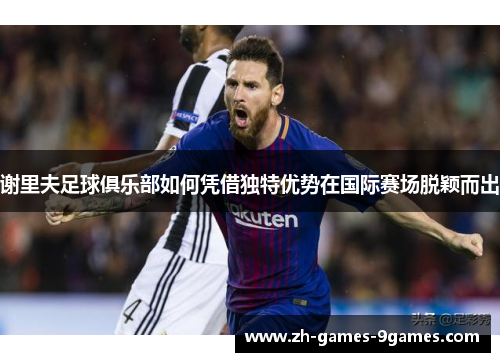 谢里夫足球俱乐部如何凭借独特优势在国际赛场脱颖而出