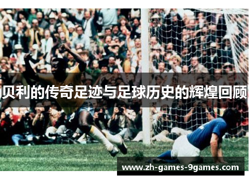 贝利的传奇足迹与足球历史的辉煌回顾