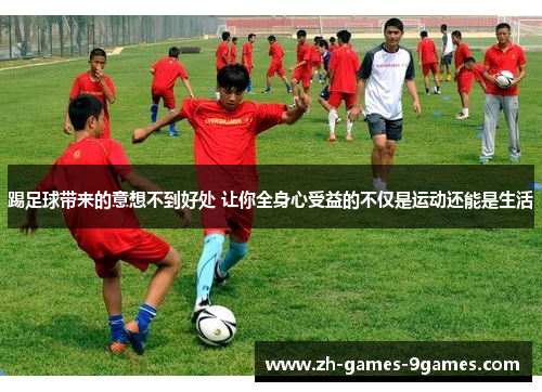 踢足球带来的意想不到好处 让你全身心受益的不仅是运动还能是生活