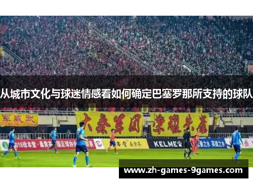 从城市文化与球迷情感看如何确定巴塞罗那所支持的球队