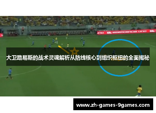 大卫路易斯的战术灵魂解析从防线核心到组织枢纽的全面揭秘