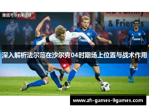 深入解析法尔范在沙尔克04时期场上位置与战术作用