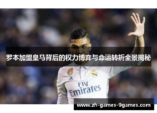 罗本加盟皇马背后的权力博弈与命运转折全景揭秘
