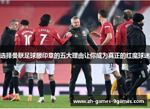 选择曼联足球服印章的五大理由让你成为真正的红魔球迷