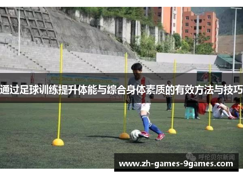 通过足球训练提升体能与综合身体素质的有效方法与技巧