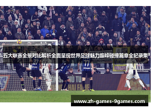 五大联赛全景对比解析全面呈现世界足球魅力巅峰碰撞篇章全纪录集
