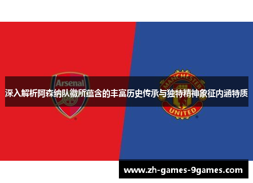 深入解析阿森纳队徽所蕴含的丰富历史传承与独特精神象征内涵特质