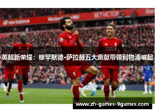 英超新荣耀：穆罕默德·萨拉赫五大贡献带领利物浦崛起