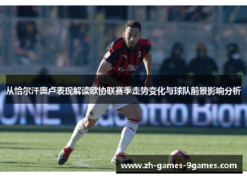 从恰尔汗奥卢表现解读欧协联赛季走势变化与球队前景影响分析