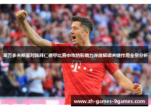 莱万多夫斯基对阵拜仁德甲比赛中攻防影响力深度解读关键作用全景分析