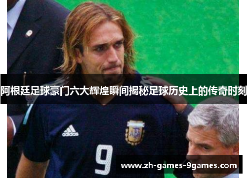 阿根廷足球豪门六大辉煌瞬间揭秘足球历史上的传奇时刻