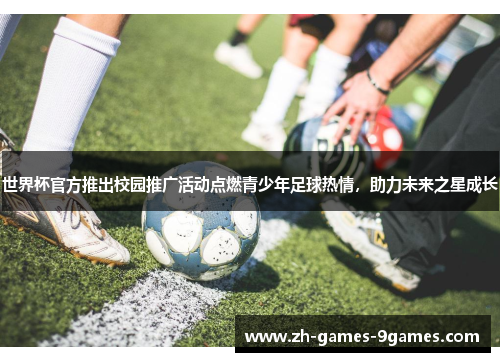 世界杯官方推出校园推广活动点燃青少年足球热情，助力未来之星成长