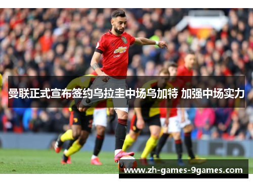 曼联正式宣布签约乌拉圭中场乌加特 加强中场实力