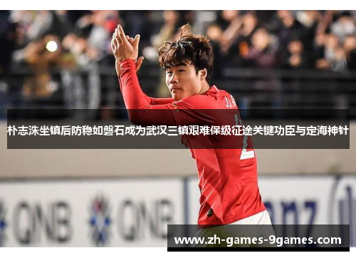 朴志洙坐镇后防稳如磐石成为武汉三镇艰难保级征途关键功臣与定海神针