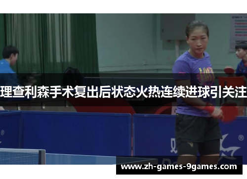 理查利森手术复出后状态火热连续进球引关注