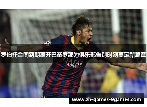 罗伯托合同到期离开巴塞罗那为俱乐部告别时刻奠定新篇章