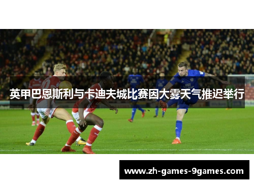 英甲巴恩斯利与卡迪夫城比赛因大雾天气推迟举行