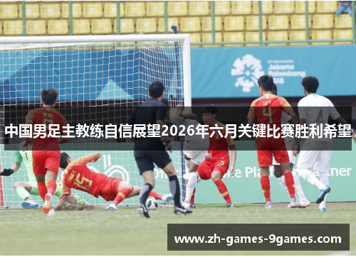 中国男足主教练自信展望2026年六月关键比赛胜利希望