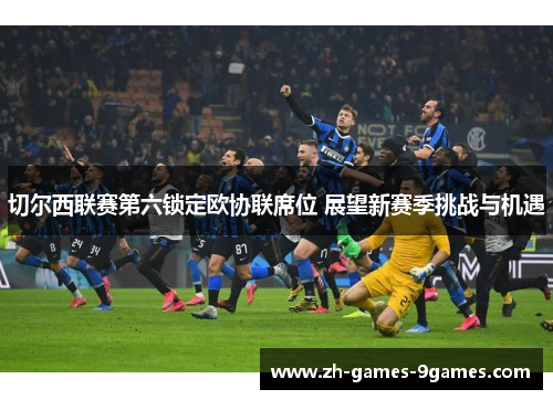 切尔西联赛第六锁定欧协联席位 展望新赛季挑战与机遇