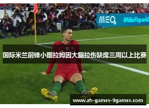 国际米兰前锋小图拉姆因大腿拉伤缺席三周以上比赛