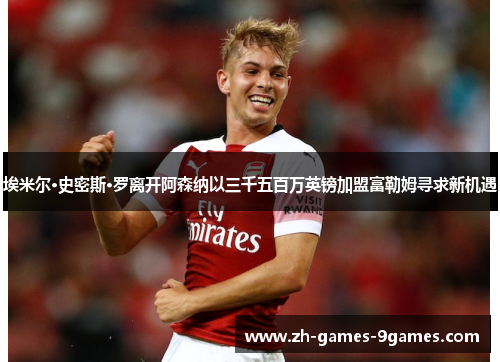 埃米尔·史密斯·罗离开阿森纳以三千五百万英镑加盟富勒姆寻求新机遇
